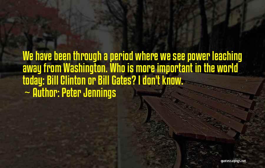 Peter Jennings Quotes: We Have Been Through A Period Where We See Power Leaching Away From Washington. Who Is More Important In The