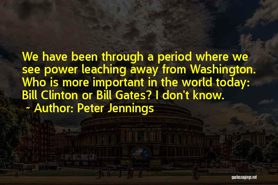 Peter Jennings Quotes: We Have Been Through A Period Where We See Power Leaching Away From Washington. Who Is More Important In The