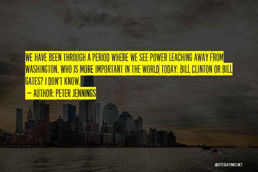 Peter Jennings Quotes: We Have Been Through A Period Where We See Power Leaching Away From Washington. Who Is More Important In The