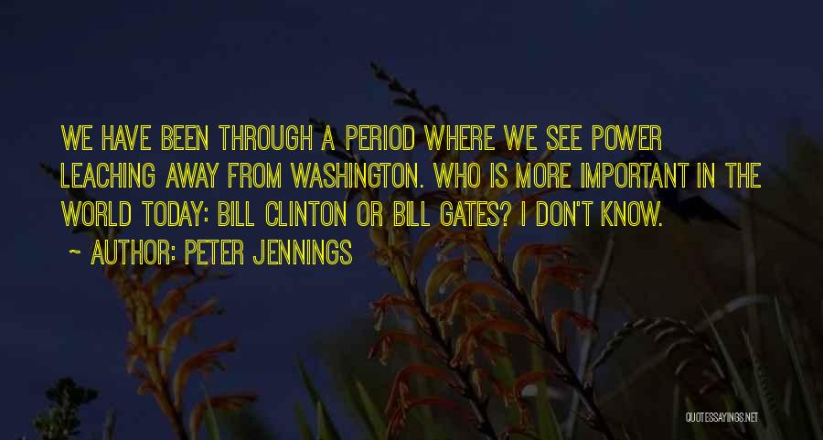 Peter Jennings Quotes: We Have Been Through A Period Where We See Power Leaching Away From Washington. Who Is More Important In The