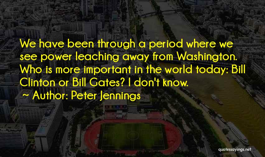 Peter Jennings Quotes: We Have Been Through A Period Where We See Power Leaching Away From Washington. Who Is More Important In The