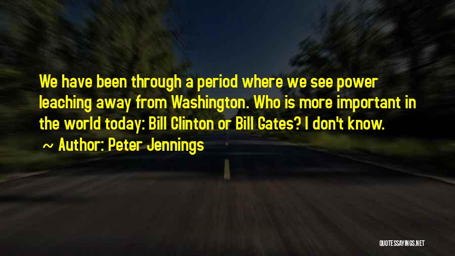 Peter Jennings Quotes: We Have Been Through A Period Where We See Power Leaching Away From Washington. Who Is More Important In The