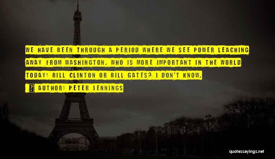 Peter Jennings Quotes: We Have Been Through A Period Where We See Power Leaching Away From Washington. Who Is More Important In The