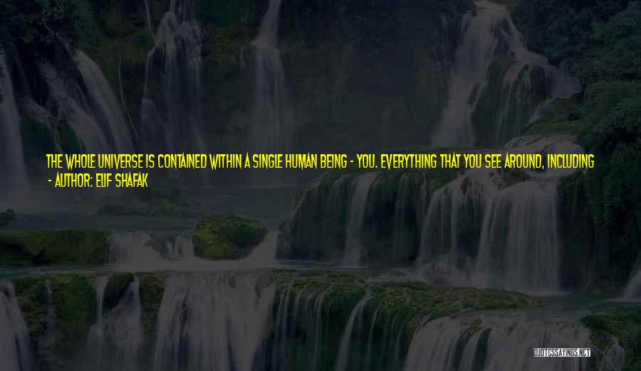 Elif Shafak Quotes: The Whole Universe Is Contained Within A Single Human Being - You. Everything That You See Around, Including The Things