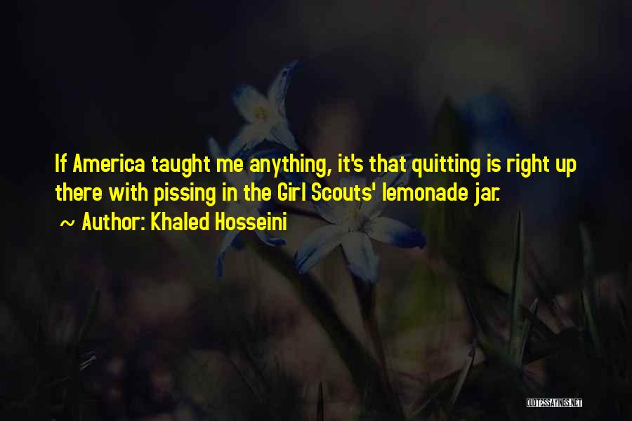 Khaled Hosseini Quotes: If America Taught Me Anything, It's That Quitting Is Right Up There With Pissing In The Girl Scouts' Lemonade Jar.