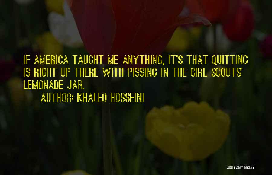 Khaled Hosseini Quotes: If America Taught Me Anything, It's That Quitting Is Right Up There With Pissing In The Girl Scouts' Lemonade Jar.