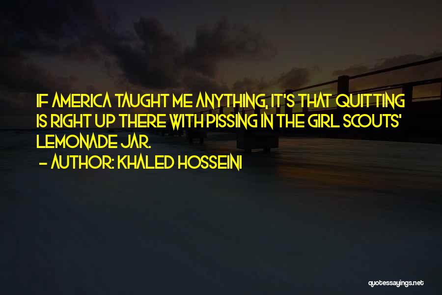 Khaled Hosseini Quotes: If America Taught Me Anything, It's That Quitting Is Right Up There With Pissing In The Girl Scouts' Lemonade Jar.