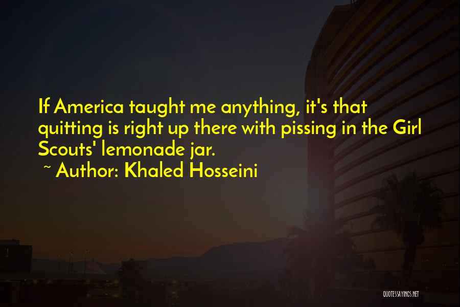 Khaled Hosseini Quotes: If America Taught Me Anything, It's That Quitting Is Right Up There With Pissing In The Girl Scouts' Lemonade Jar.