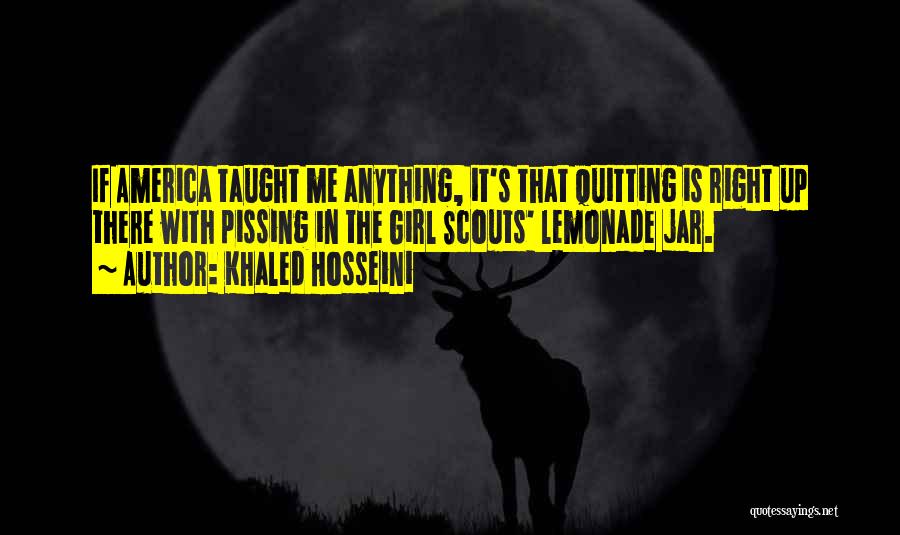 Khaled Hosseini Quotes: If America Taught Me Anything, It's That Quitting Is Right Up There With Pissing In The Girl Scouts' Lemonade Jar.