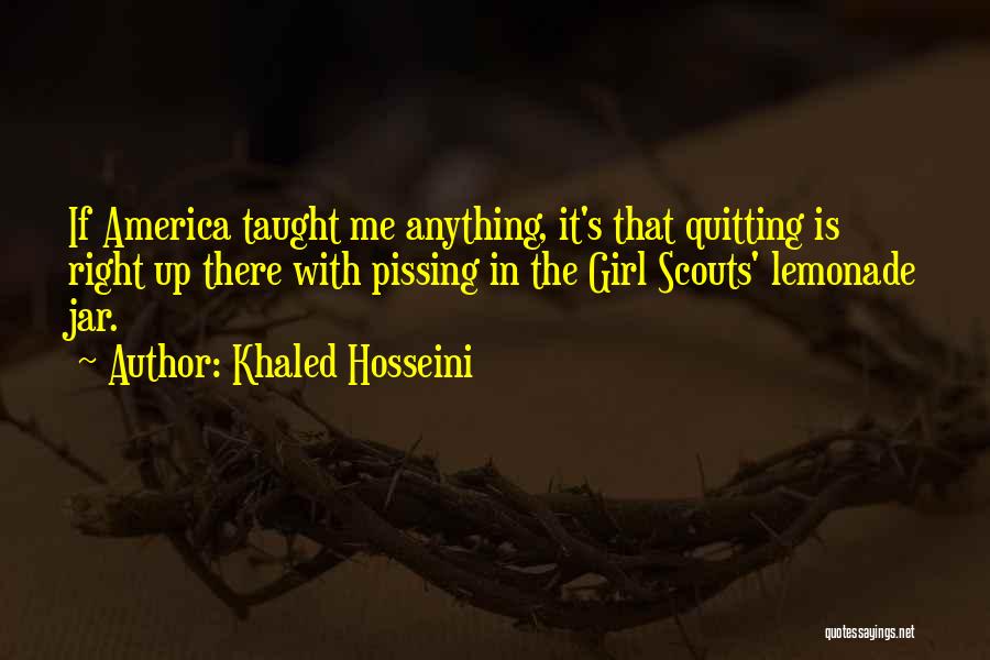 Khaled Hosseini Quotes: If America Taught Me Anything, It's That Quitting Is Right Up There With Pissing In The Girl Scouts' Lemonade Jar.