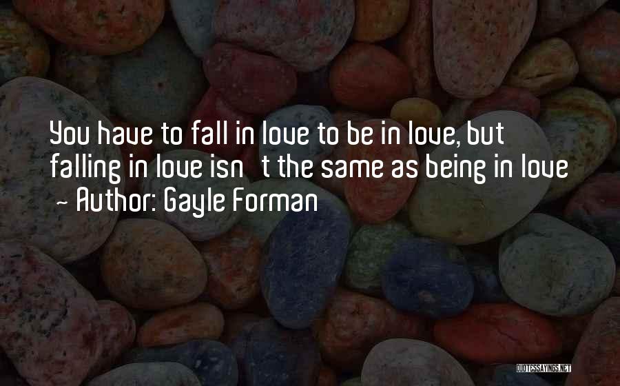 Gayle Forman Quotes: You Have To Fall In Love To Be In Love, But Falling In Love Isn't The Same As Being In