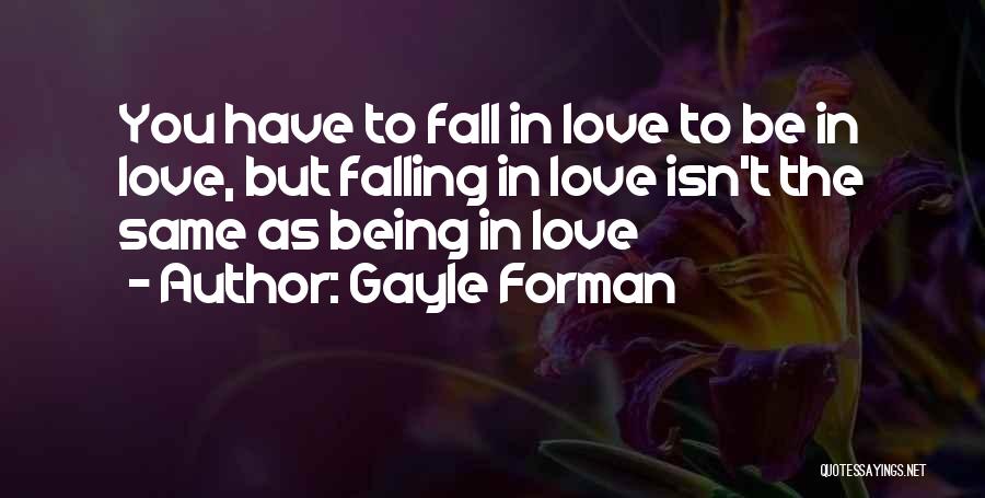 Gayle Forman Quotes: You Have To Fall In Love To Be In Love, But Falling In Love Isn't The Same As Being In