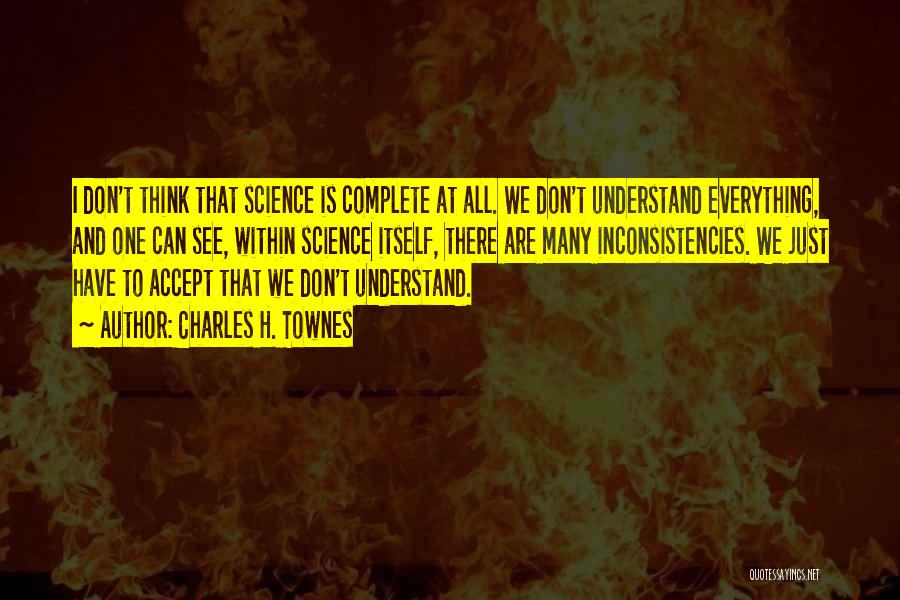 Charles H. Townes Quotes: I Don't Think That Science Is Complete At All. We Don't Understand Everything, And One Can See, Within Science Itself,