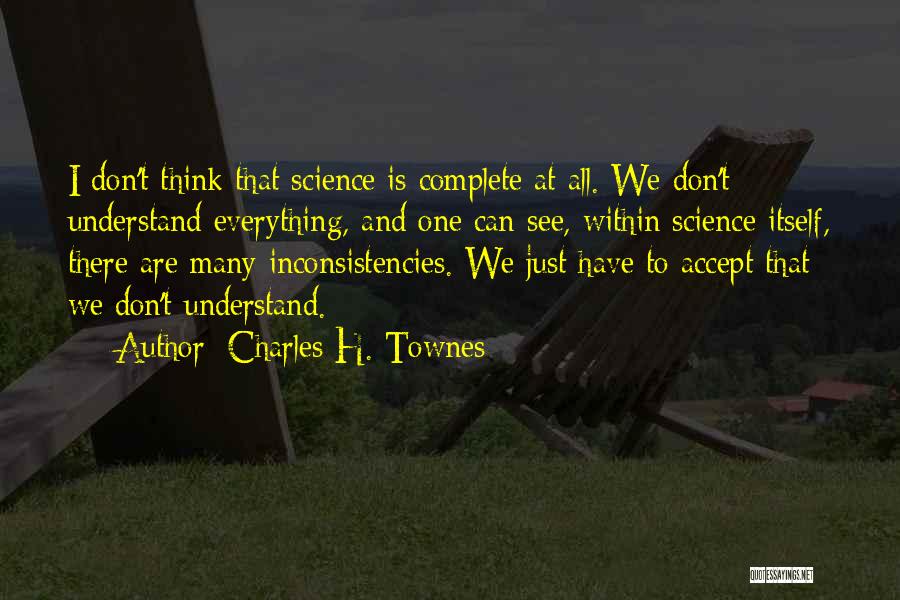 Charles H. Townes Quotes: I Don't Think That Science Is Complete At All. We Don't Understand Everything, And One Can See, Within Science Itself,