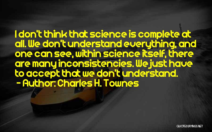 Charles H. Townes Quotes: I Don't Think That Science Is Complete At All. We Don't Understand Everything, And One Can See, Within Science Itself,