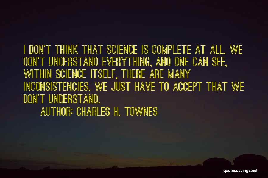Charles H. Townes Quotes: I Don't Think That Science Is Complete At All. We Don't Understand Everything, And One Can See, Within Science Itself,