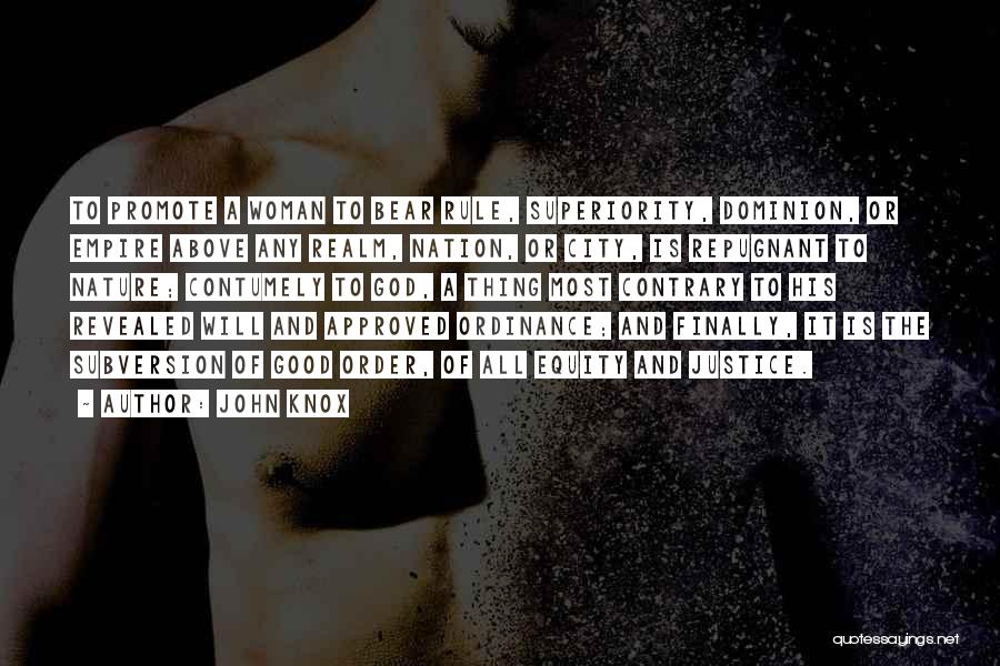 John Knox Quotes: To Promote A Woman To Bear Rule, Superiority, Dominion, Or Empire Above Any Realm, Nation, Or City, Is Repugnant To