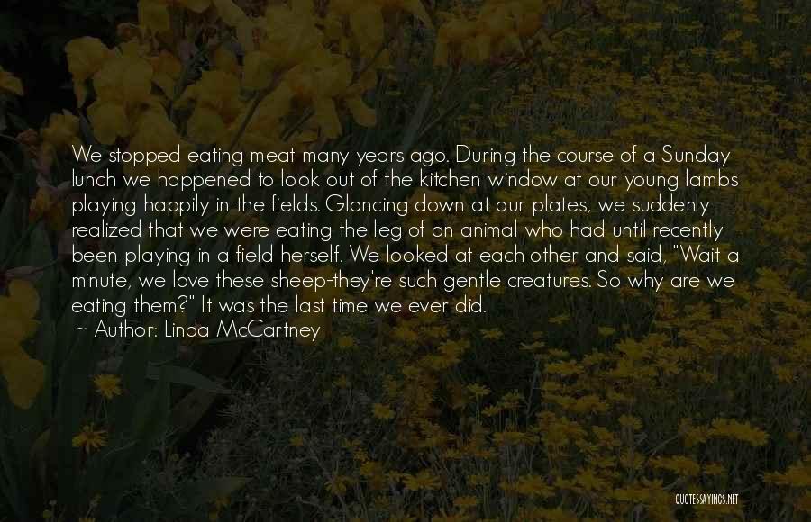 Linda McCartney Quotes: We Stopped Eating Meat Many Years Ago. During The Course Of A Sunday Lunch We Happened To Look Out Of