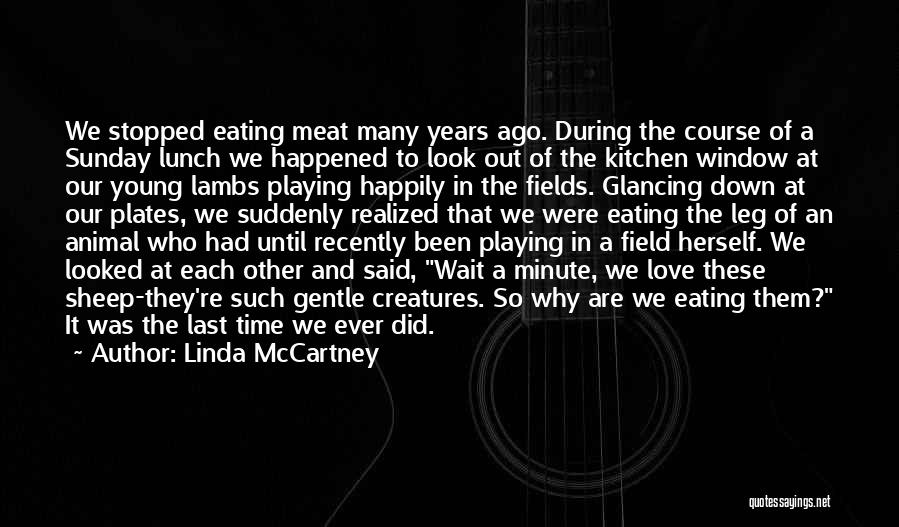 Linda McCartney Quotes: We Stopped Eating Meat Many Years Ago. During The Course Of A Sunday Lunch We Happened To Look Out Of