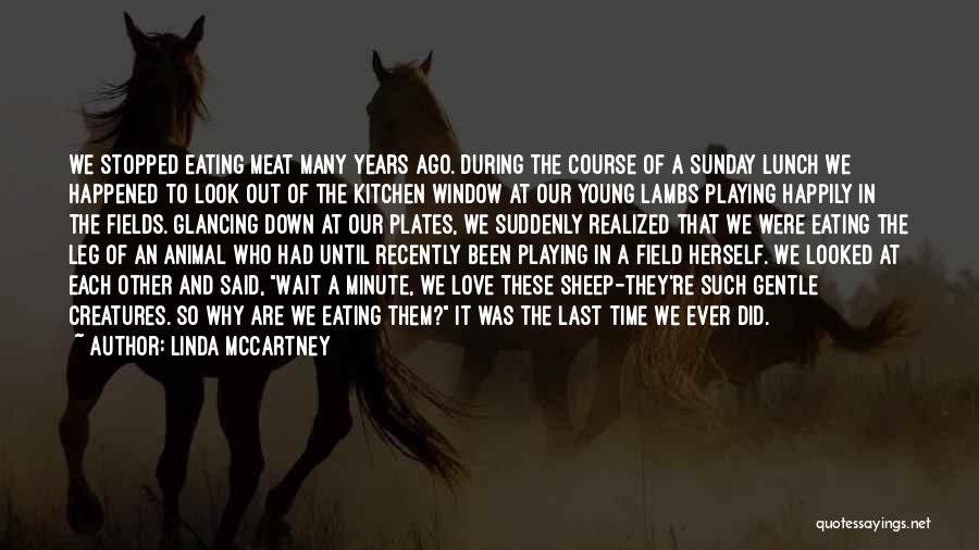 Linda McCartney Quotes: We Stopped Eating Meat Many Years Ago. During The Course Of A Sunday Lunch We Happened To Look Out Of