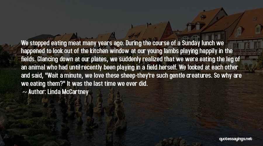 Linda McCartney Quotes: We Stopped Eating Meat Many Years Ago. During The Course Of A Sunday Lunch We Happened To Look Out Of