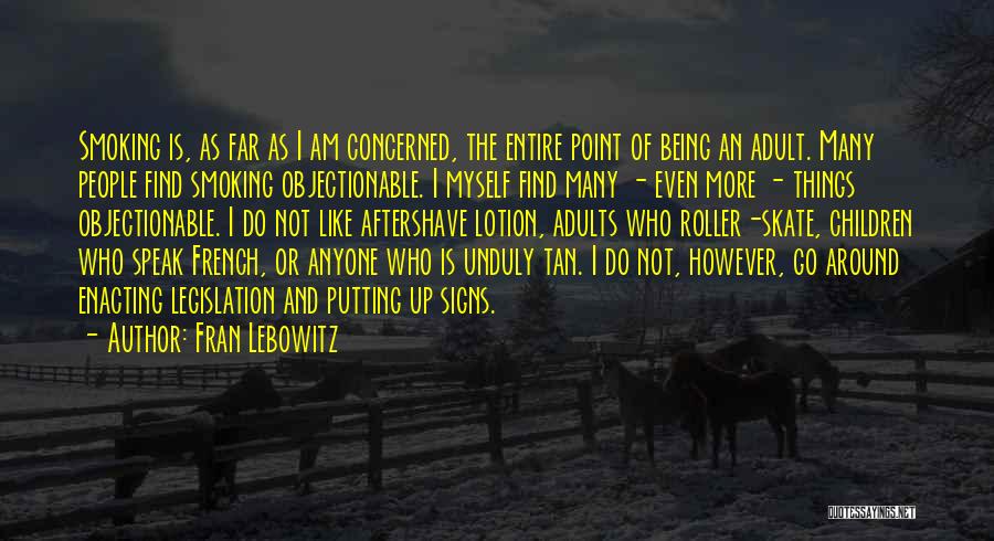 Fran Lebowitz Quotes: Smoking Is, As Far As I Am Concerned, The Entire Point Of Being An Adult. Many People Find Smoking Objectionable.