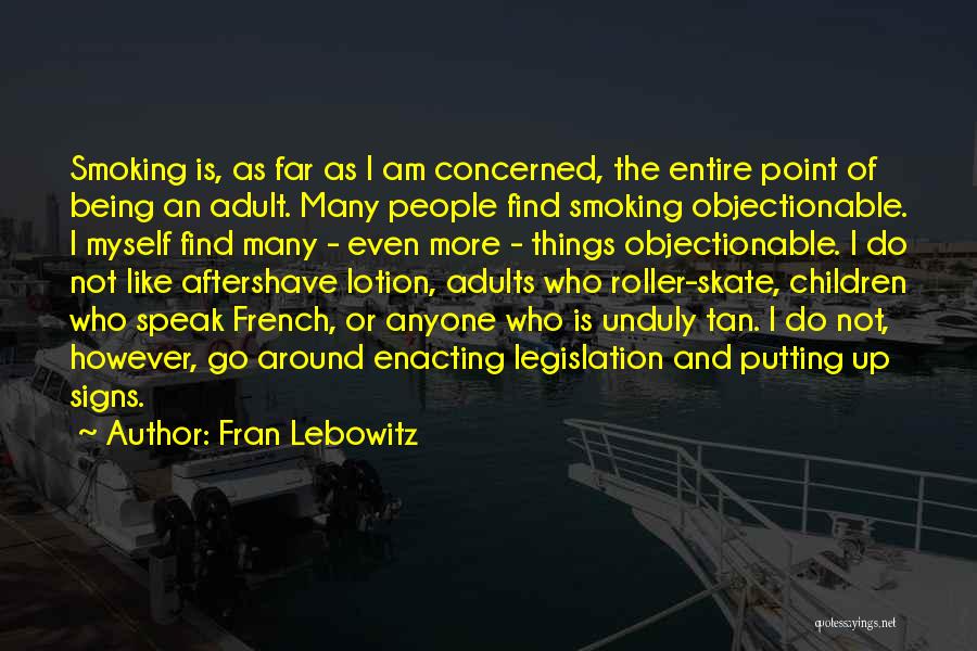 Fran Lebowitz Quotes: Smoking Is, As Far As I Am Concerned, The Entire Point Of Being An Adult. Many People Find Smoking Objectionable.