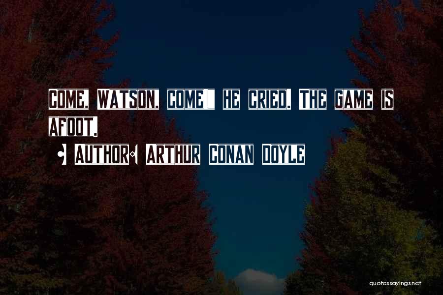 Arthur Conan Doyle Quotes: Come, Watson, Come! He Cried. The Game Is Afoot.