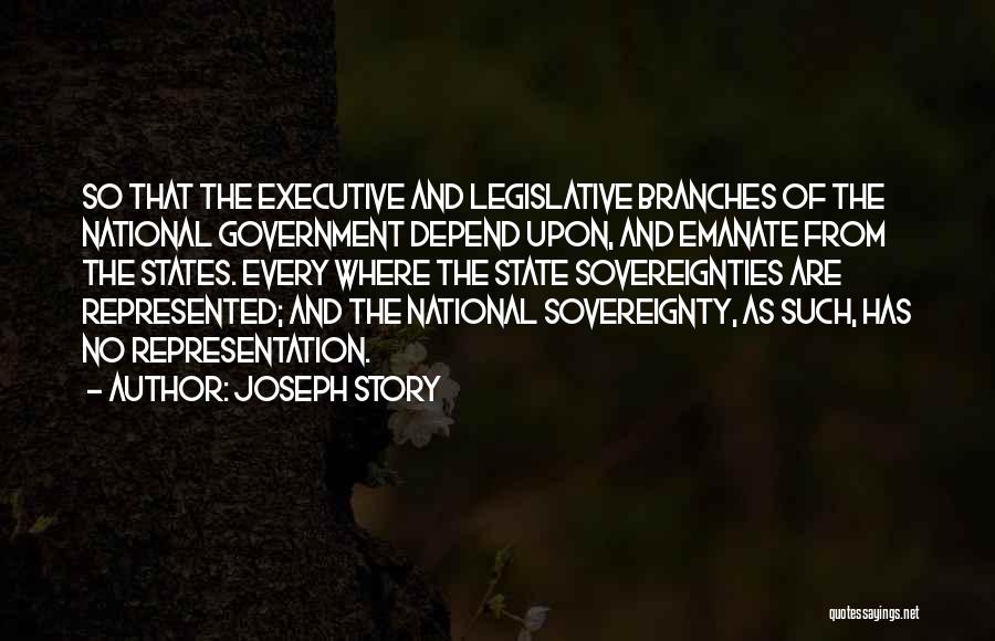 Joseph Story Quotes: So That The Executive And Legislative Branches Of The National Government Depend Upon, And Emanate From The States. Every Where