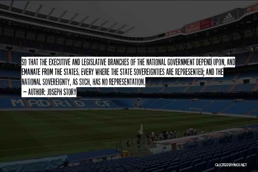 Joseph Story Quotes: So That The Executive And Legislative Branches Of The National Government Depend Upon, And Emanate From The States. Every Where