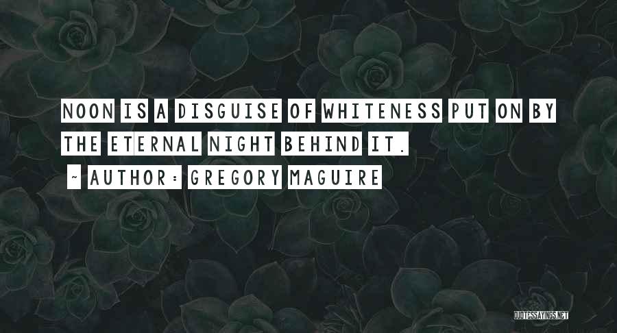 Gregory Maguire Quotes: Noon Is A Disguise Of Whiteness Put On By The Eternal Night Behind It.