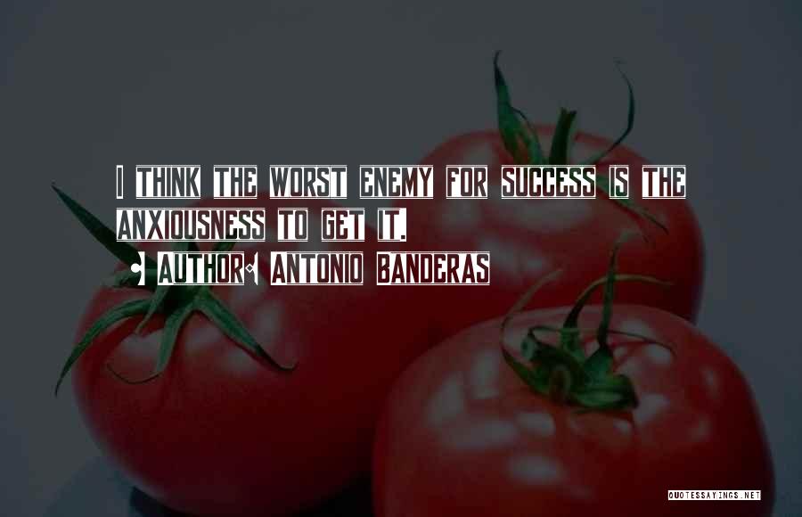 Antonio Banderas Quotes: I Think The Worst Enemy For Success Is The Anxiousness To Get It.