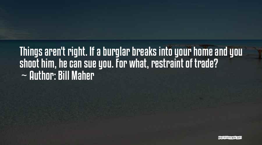 Bill Maher Quotes: Things Aren't Right. If A Burglar Breaks Into Your Home And You Shoot Him, He Can Sue You. For What,