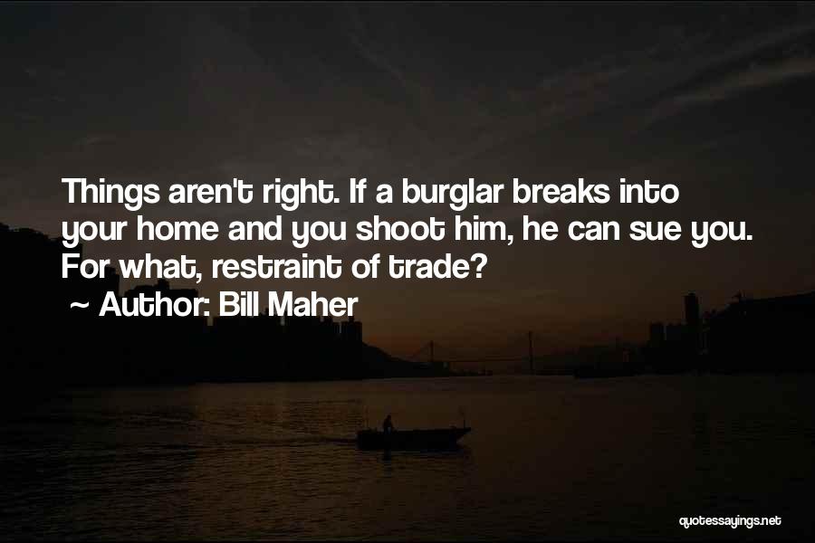 Bill Maher Quotes: Things Aren't Right. If A Burglar Breaks Into Your Home And You Shoot Him, He Can Sue You. For What,