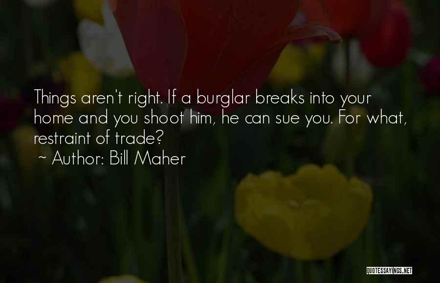 Bill Maher Quotes: Things Aren't Right. If A Burglar Breaks Into Your Home And You Shoot Him, He Can Sue You. For What,