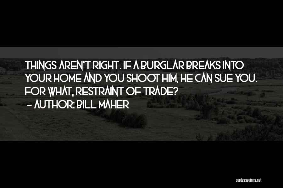 Bill Maher Quotes: Things Aren't Right. If A Burglar Breaks Into Your Home And You Shoot Him, He Can Sue You. For What,