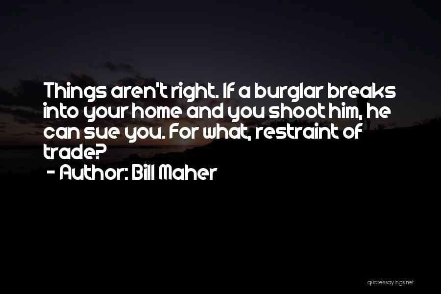 Bill Maher Quotes: Things Aren't Right. If A Burglar Breaks Into Your Home And You Shoot Him, He Can Sue You. For What,