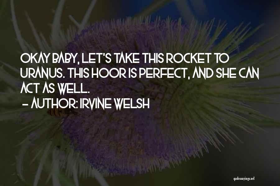 Irvine Welsh Quotes: Okay Baby, Let's Take This Rocket To Uranus. This Hoor Is Perfect, And She Can Act As Well.