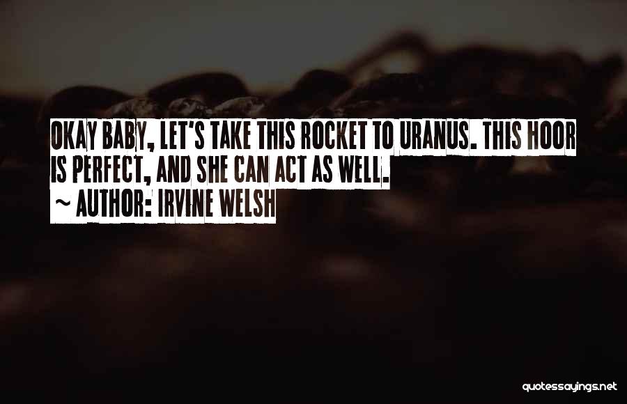 Irvine Welsh Quotes: Okay Baby, Let's Take This Rocket To Uranus. This Hoor Is Perfect, And She Can Act As Well.