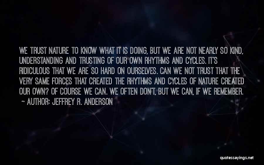 Jeffrey R. Anderson Quotes: We Trust Nature To Know What It Is Doing, But We Are Not Nearly So Kind, Understanding And Trusting Of