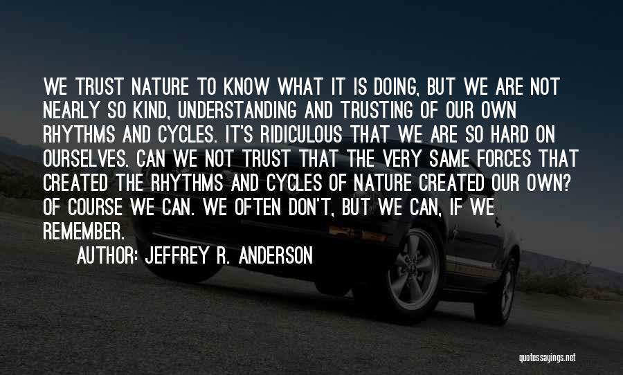 Jeffrey R. Anderson Quotes: We Trust Nature To Know What It Is Doing, But We Are Not Nearly So Kind, Understanding And Trusting Of