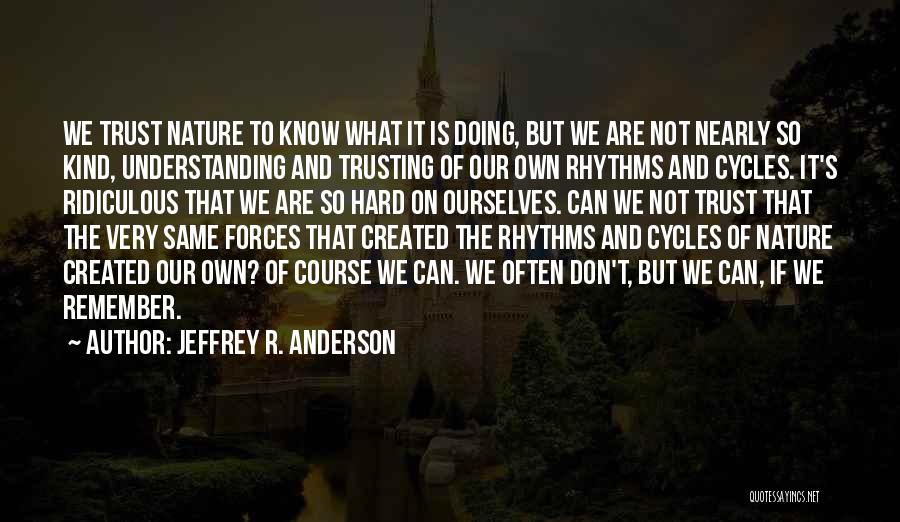 Jeffrey R. Anderson Quotes: We Trust Nature To Know What It Is Doing, But We Are Not Nearly So Kind, Understanding And Trusting Of