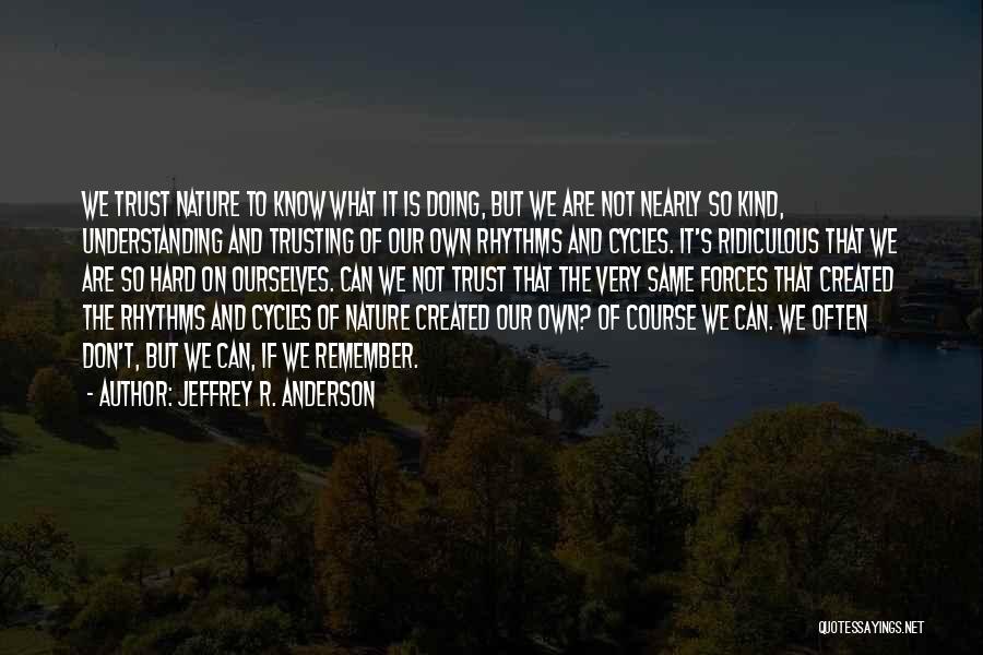 Jeffrey R. Anderson Quotes: We Trust Nature To Know What It Is Doing, But We Are Not Nearly So Kind, Understanding And Trusting Of