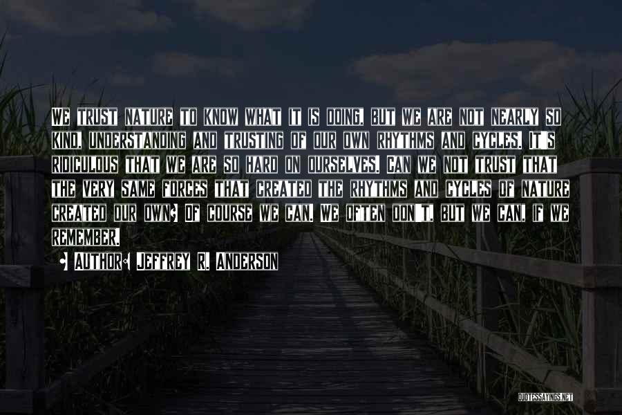 Jeffrey R. Anderson Quotes: We Trust Nature To Know What It Is Doing, But We Are Not Nearly So Kind, Understanding And Trusting Of