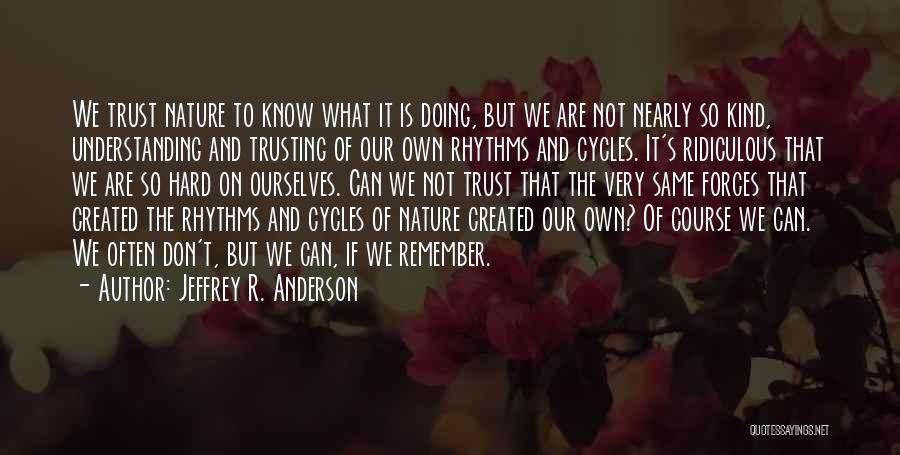 Jeffrey R. Anderson Quotes: We Trust Nature To Know What It Is Doing, But We Are Not Nearly So Kind, Understanding And Trusting Of