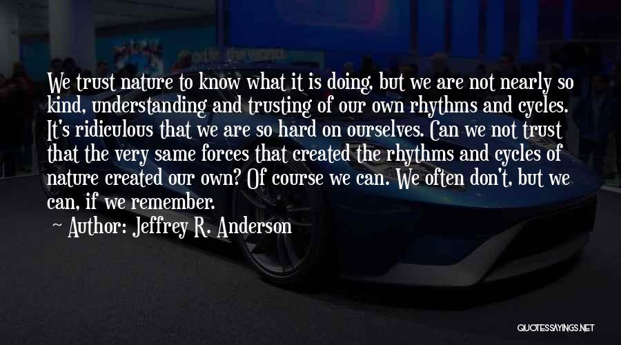 Jeffrey R. Anderson Quotes: We Trust Nature To Know What It Is Doing, But We Are Not Nearly So Kind, Understanding And Trusting Of