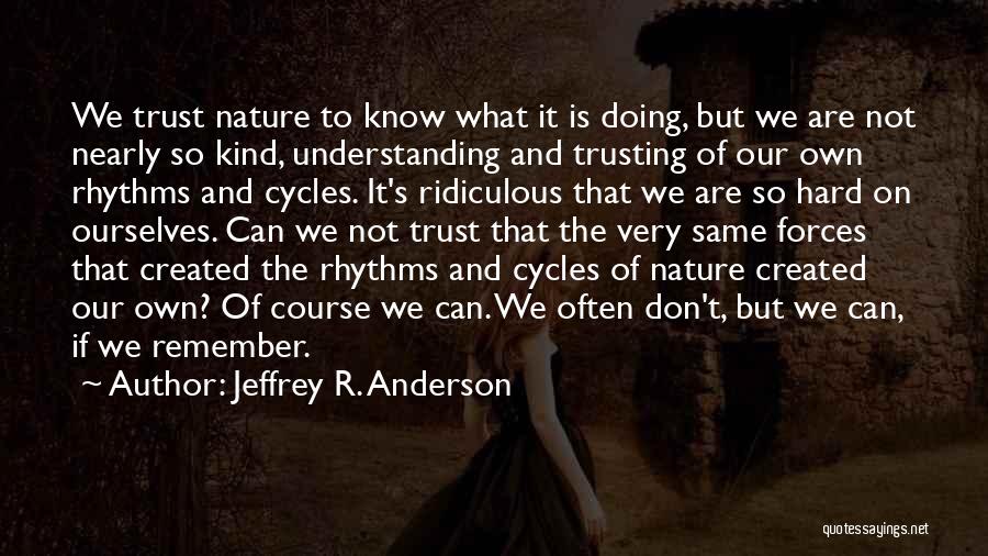 Jeffrey R. Anderson Quotes: We Trust Nature To Know What It Is Doing, But We Are Not Nearly So Kind, Understanding And Trusting Of