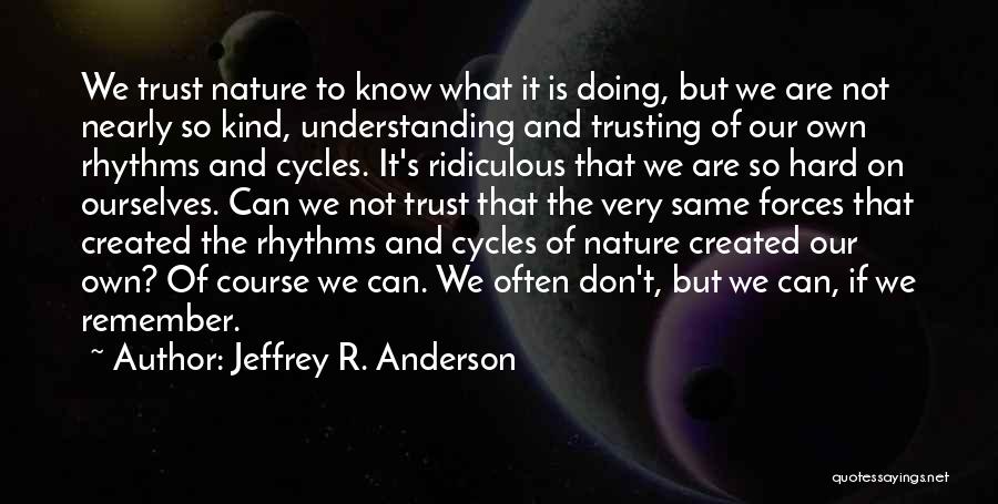 Jeffrey R. Anderson Quotes: We Trust Nature To Know What It Is Doing, But We Are Not Nearly So Kind, Understanding And Trusting Of