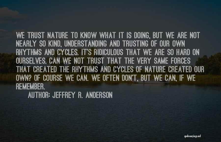 Jeffrey R. Anderson Quotes: We Trust Nature To Know What It Is Doing, But We Are Not Nearly So Kind, Understanding And Trusting Of