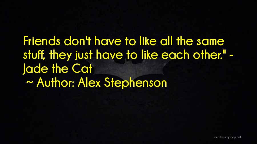 Alex Stephenson Quotes: Friends Don't Have To Like All The Same Stuff, They Just Have To Like Each Other. - Jade The Cat